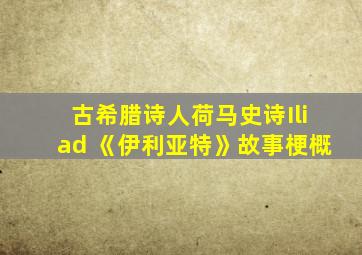 古希腊诗人荷马史诗Iliad 《伊利亚特》故事梗概